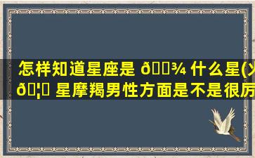 怎样知道星座是 🌾 什么星(火 🦊 星摩羯男性方面是不是很厉害)